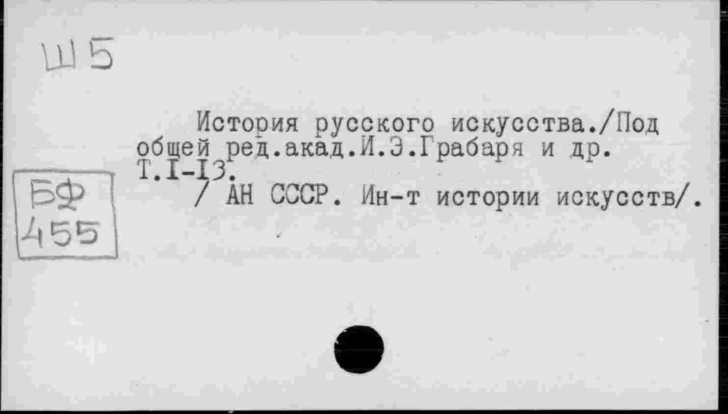 ﻿История русского искусства./Под об^ей ред.акад.И.Э.Грабаря и др.
/ АН СССР. Ин-т истории искусств/.